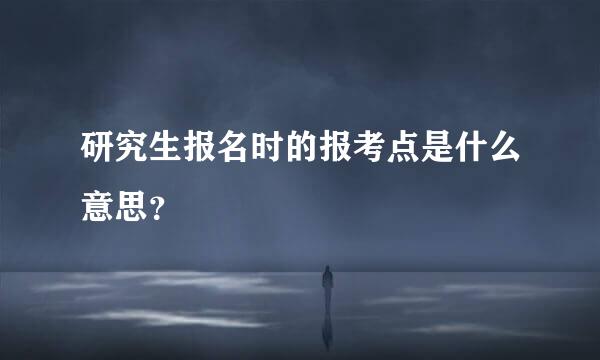 研究生报名时的报考点是什么意思？