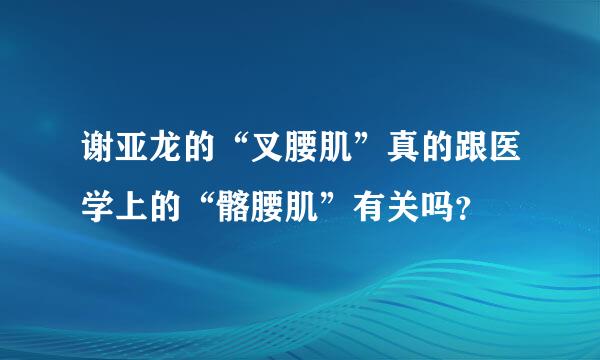 谢亚龙的“叉腰肌”真的跟医学上的“髂腰肌”有关吗？