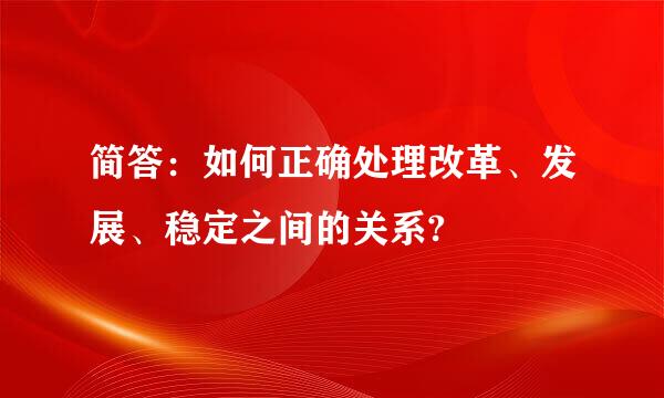 简答：如何正确处理改革、发展、稳定之间的关系?