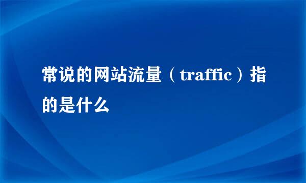 常说的网站流量（traffic）指的是什么