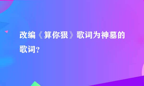 改编《算你狠》歌词为神墓的歌词？