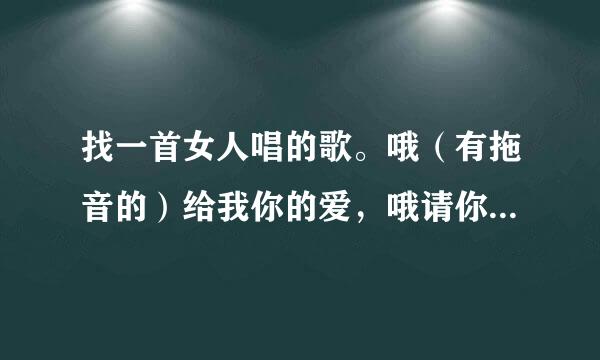 找一首女人唱的歌。哦（有拖音的）给我你的爱，哦请你别离开，我会一直一直一直（记不清多少个一直了。