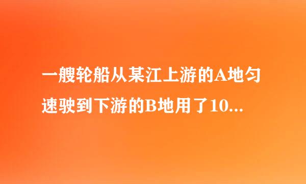 一艘轮船从某江上游的A地匀速驶到下游的B地用了10小时...怎么做?