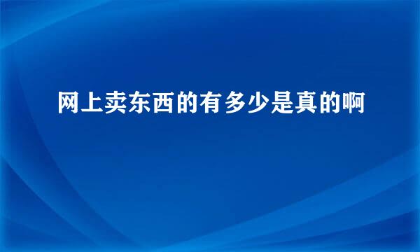 网上卖东西的有多少是真的啊