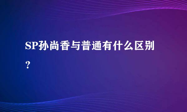 SP孙尚香与普通有什么区别？