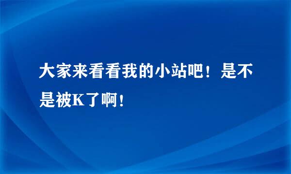 大家来看看我的小站吧！是不是被K了啊！