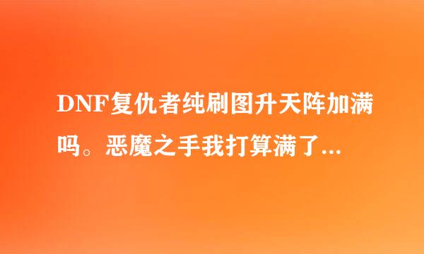 DNF复仇者纯刷图升天阵加满吗。恶魔之手我打算满了。 武器祝福和天使祝福还有缓慢祝福呢要不要满。