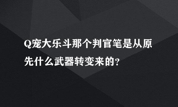 Q宠大乐斗那个判官笔是从原先什么武器转变来的？