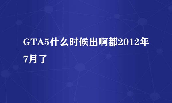 GTA5什么时候出啊都2012年7月了