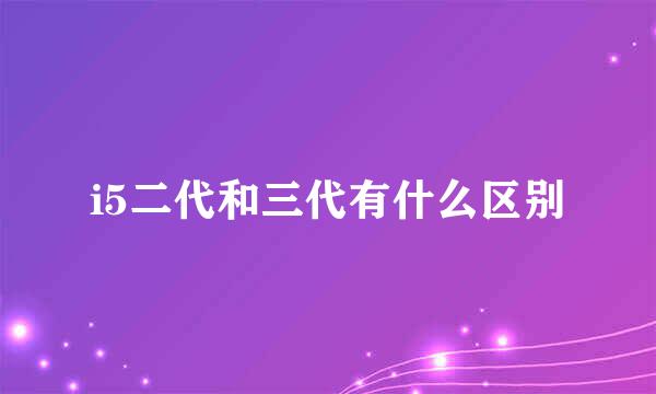 i5二代和三代有什么区别