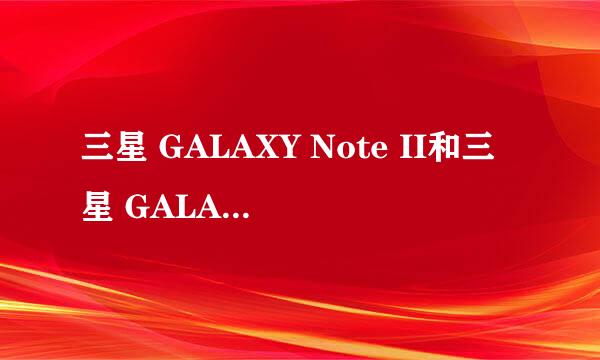 三星 GALAXY Note II和三星 GALAXY S III哪个更好,具体的有什么区别？