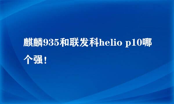 麒麟935和联发科helio p10哪个强！