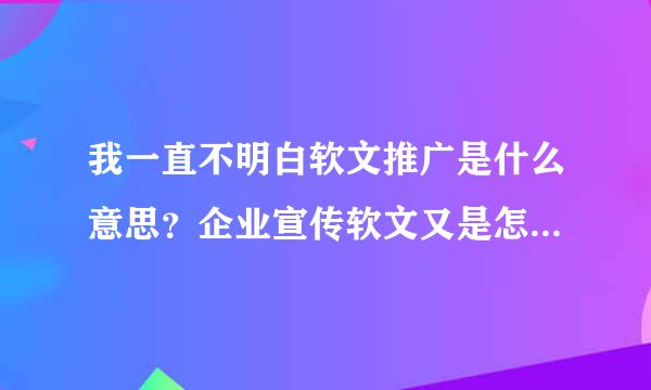 我一直不明白软文推广是什么意思？企业宣传软文又是怎么去做呢？