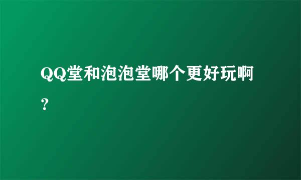 QQ堂和泡泡堂哪个更好玩啊？