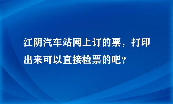 江阴汽车站网上订的票，打印出来可以直接检票的吧？