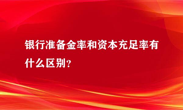 银行准备金率和资本充足率有什么区别？