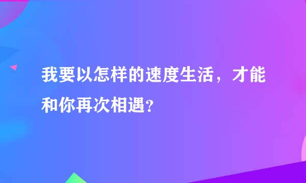 我要以怎样的速度生活，才能和你再次相遇？