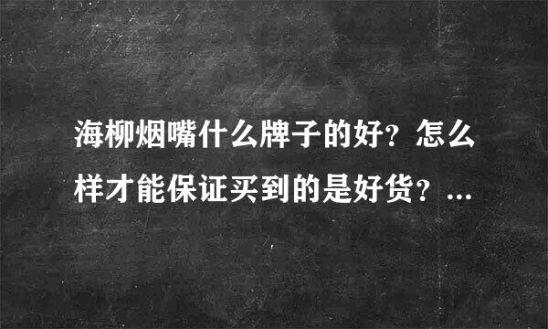 海柳烟嘴什么牌子的好？怎么样才能保证买到的是好货？我可是一菜鸟!