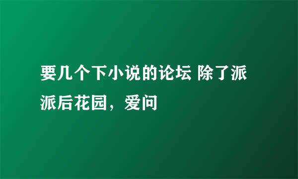 要几个下小说的论坛 除了派派后花园，爱问