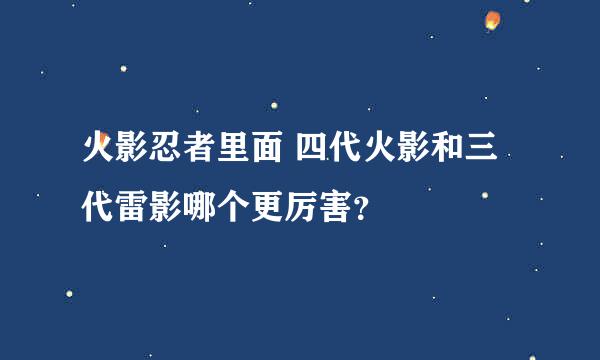 火影忍者里面 四代火影和三代雷影哪个更厉害？