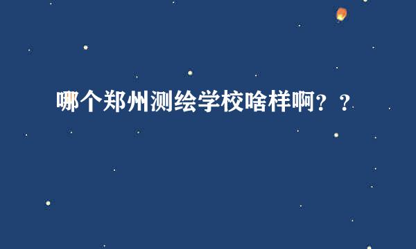 哪个郑州测绘学校啥样啊？？