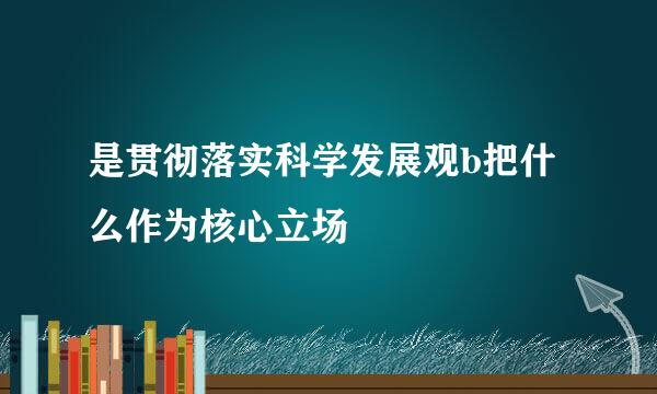 是贯彻落实科学发展观b把什么作为核心立场