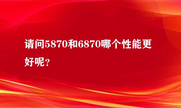 请问5870和6870哪个性能更好呢？