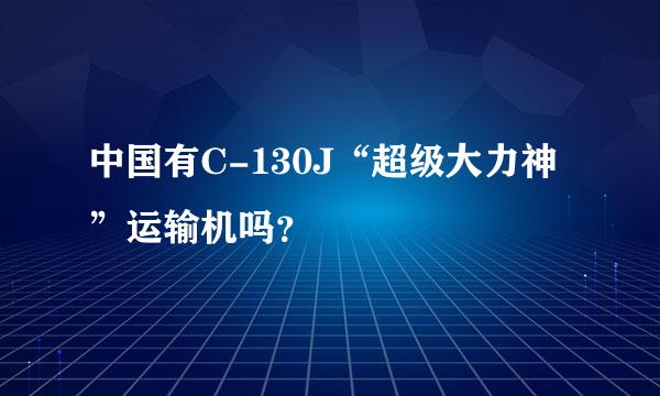 中国有C-130J“超级大力神”运输机吗？