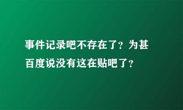 事件记录吧不存在了？为甚麼百度说没有这在贴吧了？