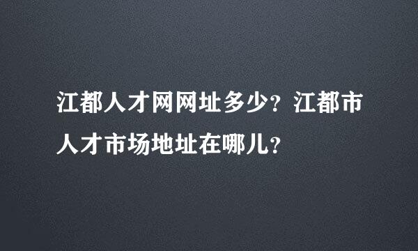 江都人才网网址多少？江都市人才市场地址在哪儿？