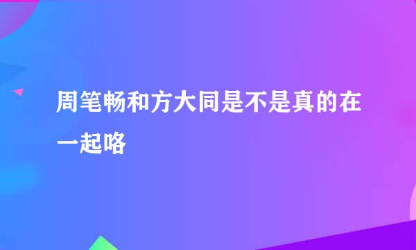 周笔畅和方大同是不是真的在一起咯