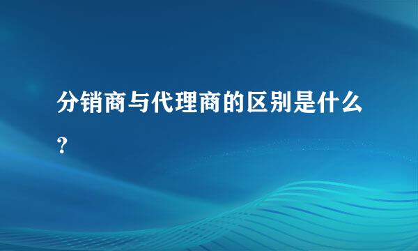 分销商与代理商的区别是什么？