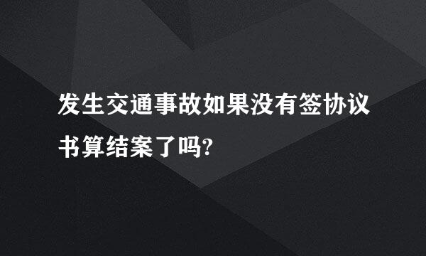 发生交通事故如果没有签协议书算结案了吗?