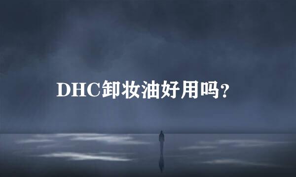 DHC卸妆油好用吗？