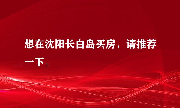 想在沈阳长白岛买房，请推荐一下。