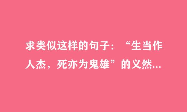 求类似这样的句子：“生当作人杰，死亦为鬼雄”的义然，或者写一句古诗词文言句再加描写情感的词语