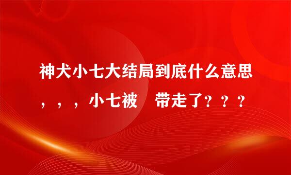 神犬小七大结局到底什么意思，，，小七被誰带走了？？？