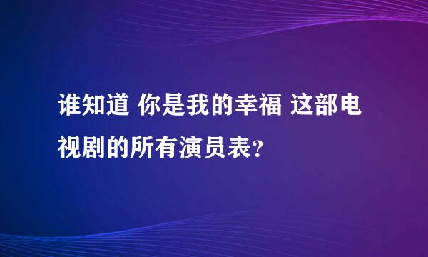 谁知道 你是我的幸福 这部电视剧的所有演员表？