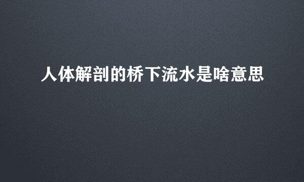 人体解剖的桥下流水是啥意思