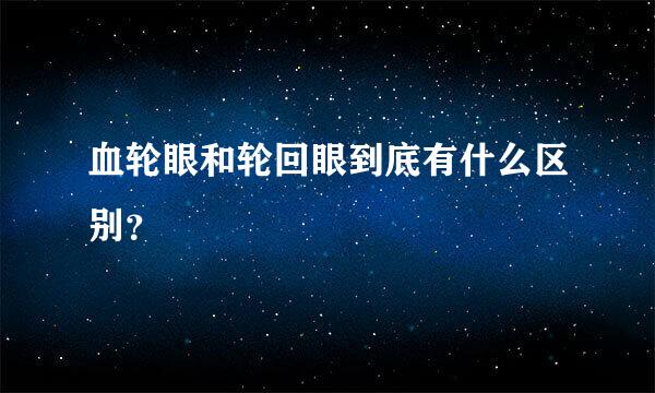 血轮眼和轮回眼到底有什么区别？