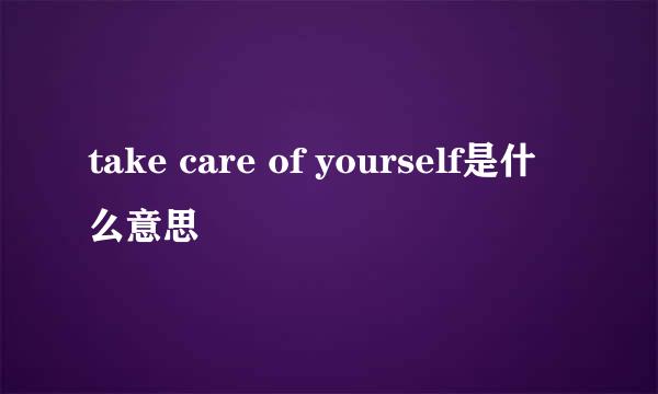 take care of yourself是什么意思