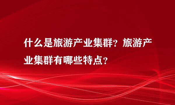 什么是旅游产业集群？旅游产业集群有哪些特点？