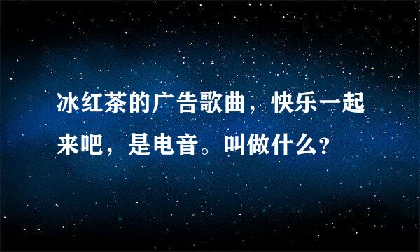 冰红茶的广告歌曲，快乐一起来吧，是电音。叫做什么？