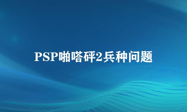 PSP啪嗒砰2兵种问题