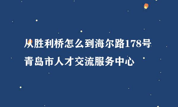 从胜利桥怎么到海尔路178号青岛市人才交流服务中心