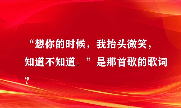 “想你的时候，我抬头微笑，知道不知道。”是那首歌的歌词？