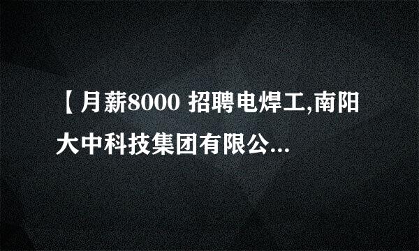 【月薪8000 招聘电焊工,南阳大中科技集团有限公司招聘】 - 赶集网 是真的吗