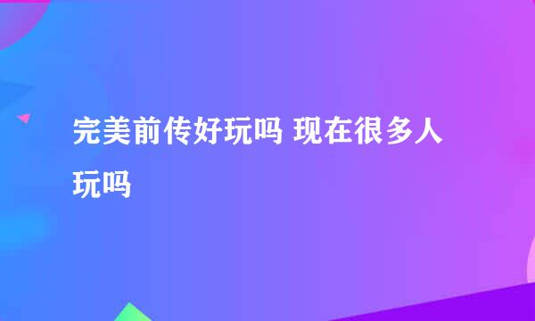 完美前传好玩吗 现在很多人玩吗