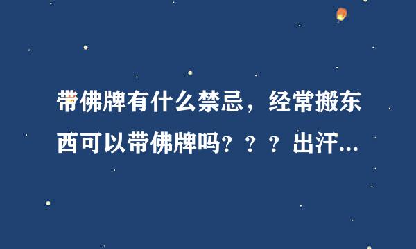 带佛牌有什么禁忌，经常搬东西可以带佛牌吗？？？出汗可以带吗？？？？