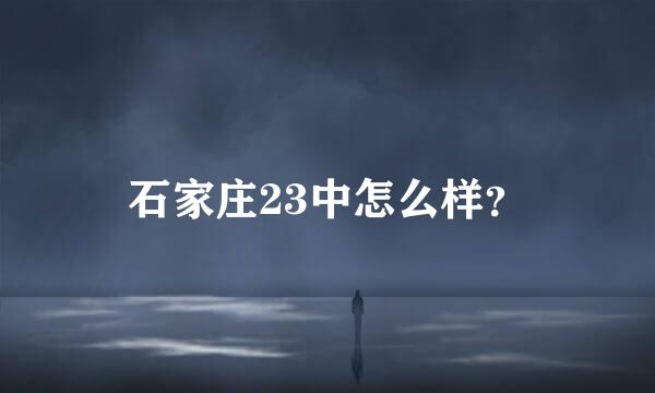 石家庄23中怎么样？